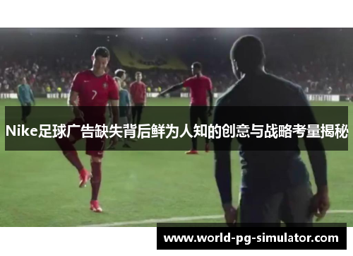 Nike足球广告缺失背后鲜为人知的创意与战略考量揭秘