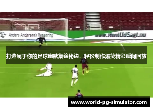 打造属于你的足球幽默集锦秘诀，轻松制作爆笑精彩瞬间回放