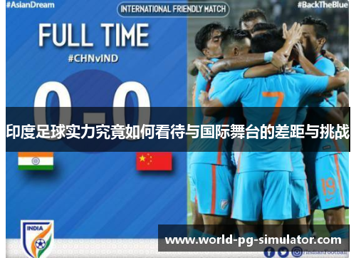 印度足球实力究竟如何看待与国际舞台的差距与挑战