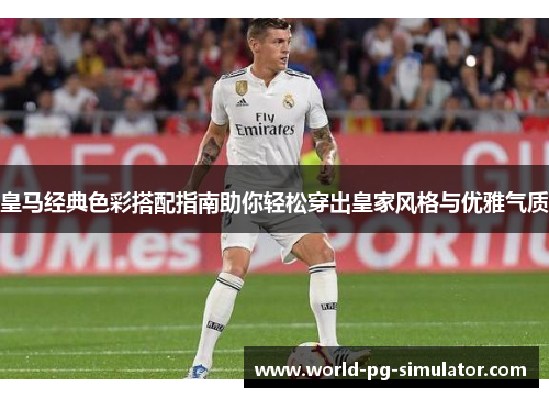 皇马经典色彩搭配指南助你轻松穿出皇家风格与优雅气质