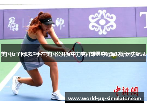 美国女子网球选手在美国公开赛中力克群雄勇夺冠军刷新历史纪录