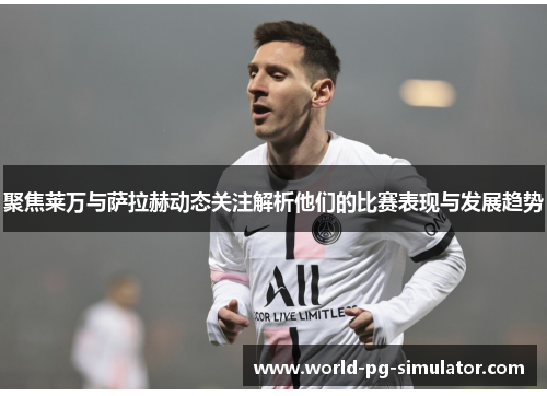 聚焦莱万与萨拉赫动态关注解析他们的比赛表现与发展趋势