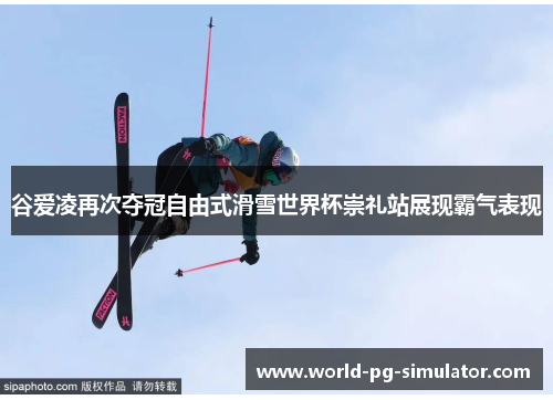谷爱凌再次夺冠自由式滑雪世界杯崇礼站展现霸气表现