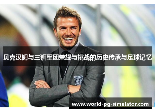 贝克汉姆与三狮军团荣耀与挑战的历史传承与足球记忆