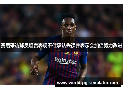 赛后采访球员坦言表现不佳承认失误并表示会加倍努力改进