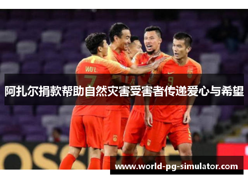 阿扎尔捐款帮助自然灾害受害者传递爱心与希望