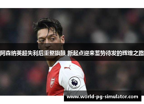 阿森纳英超失利后重整旗鼓 新起点迎来蓄势待发的辉煌之路