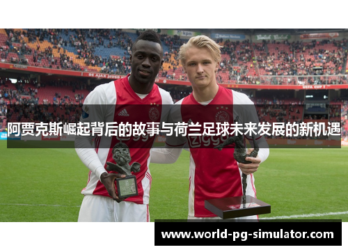 阿贾克斯崛起背后的故事与荷兰足球未来发展的新机遇