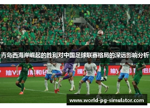 青岛西海岸崛起的胜利对中国足球联赛格局的深远影响分析