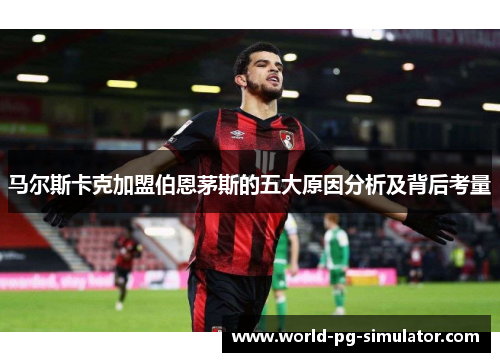 马尔斯卡克加盟伯恩茅斯的五大原因分析及背后考量