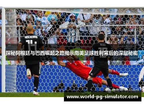 探秘阿根廷与巴西崛起之路揭示南美足球胜利背后的深层秘密