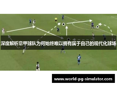 深度解析意甲球队为何始终难以拥有属于自己的现代化球场