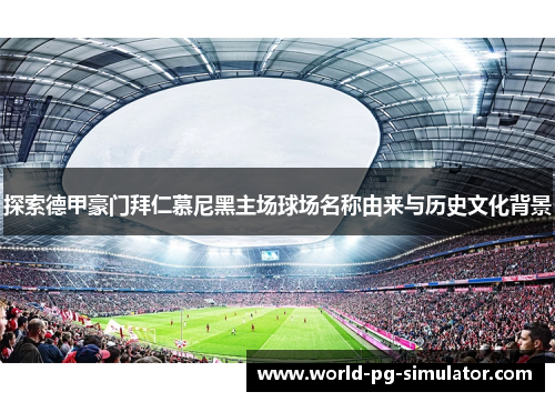 探索德甲豪门拜仁慕尼黑主场球场名称由来与历史文化背景