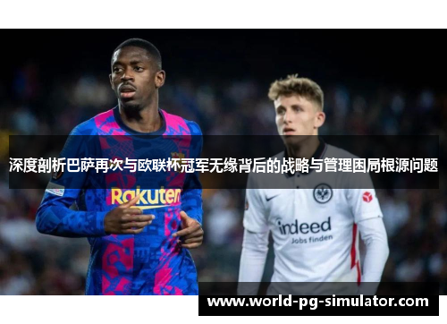 深度剖析巴萨再次与欧联杯冠军无缘背后的战略与管理困局根源问题