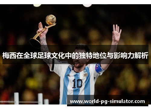 梅西在全球足球文化中的独特地位与影响力解析