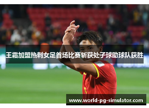 王霜加盟热刺女足首场比赛斩获处子球助球队获胜