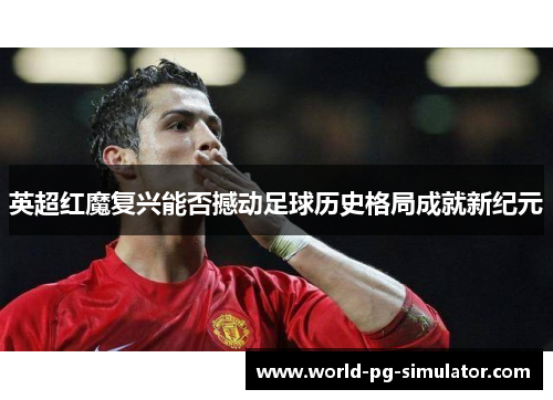 英超红魔复兴能否撼动足球历史格局成就新纪元