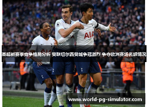 英超新赛季竞争格局分析 曼联切尔西曼城争冠激烈 争夺欧洲赛场名额情况