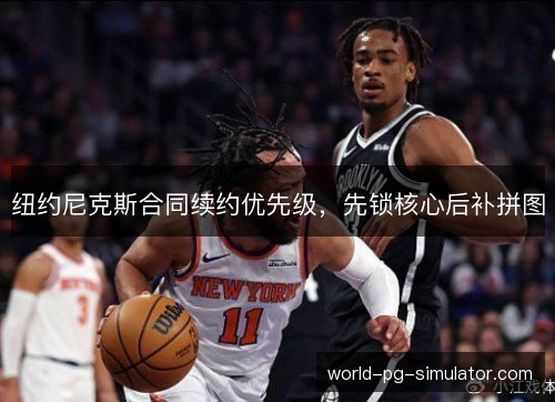 纽约尼克斯合同续约优先级，先锁核心后补拼图